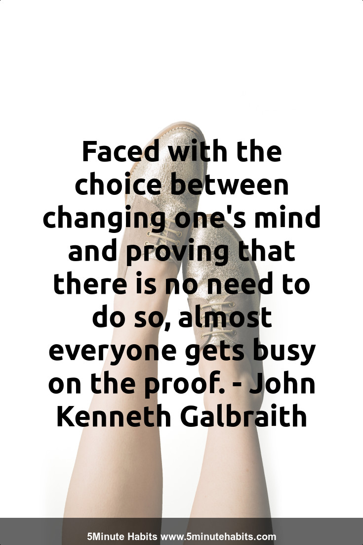 Faced with the choice between changing one's mind and proving that there is no need to do so, almost everyone gets busy on the proof. - John Kenneth Galbraith